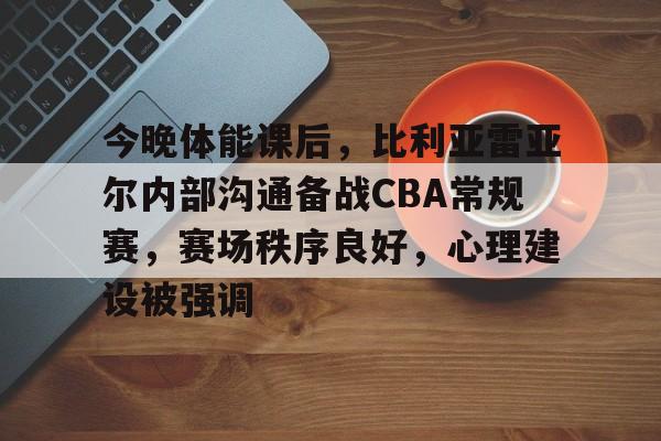 关于今晚体能课后，比利亚雷亚尔内部沟通备战CBA常规赛，赛场秩序良好，心理建设被强调的信息