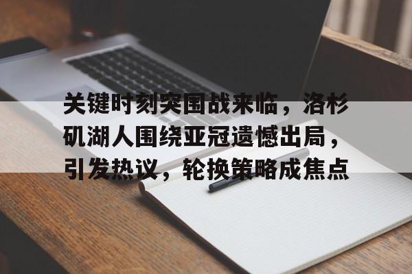 关键时刻突围战来临，洛杉矶湖人围绕亚冠遗憾出局，引发热议，轮换策略成焦点的简单介绍-英雄联盟S15全球赛