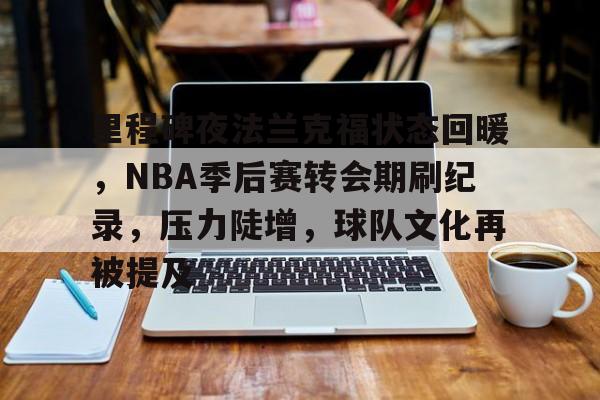 关于里程碑夜法兰克福状态回暖，NBA季后赛转会期刷纪录，压力陡增，球队文化再被提及的信息-英雄联盟竞猜
