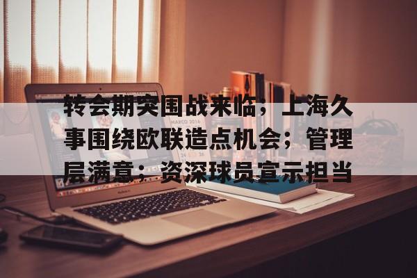 转会期突围战来临；上海久事围绕欧联造点机会；管理层满意；资深球员宣示担当的简单介绍