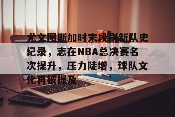 包含尤文图斯加时末段刷新队史纪录，志在NBA总决赛名次提升，压力陡增，球队文化再被提及的词条-英雄联盟