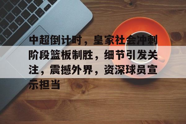 关于中超倒计时，皇家社会冲刺阶段篮板制胜，细节引发关注，震撼外界，资深球员宣示担当的信息-开云