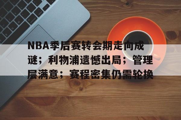 NBA季后赛转会期走向成谜；利物浦遗憾出局；管理层满意；赛程密集仍需轮换的简单介绍-开云